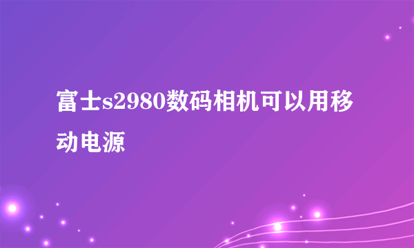 富士s2980数码相机可以用移动电源