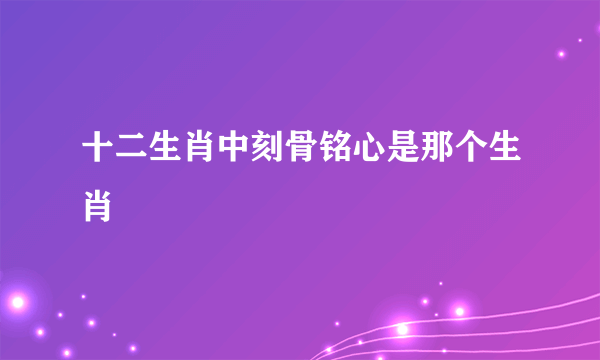 十二生肖中刻骨铭心是那个生肖