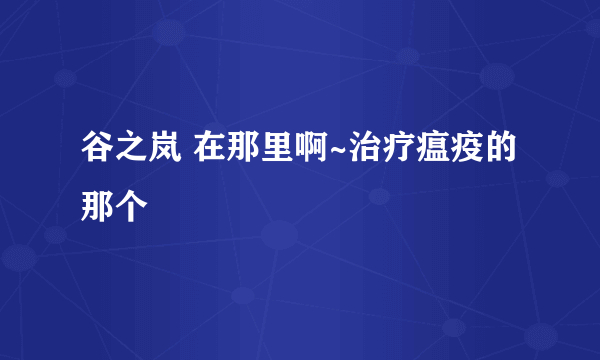 谷之岚 在那里啊~治疗瘟疫的那个