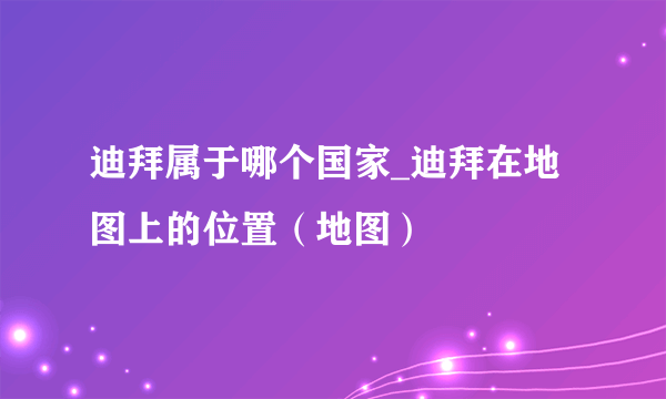 迪拜属于哪个国家_迪拜在地图上的位置（地图）