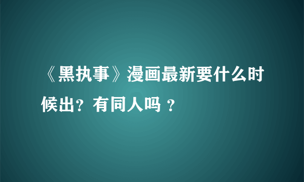 《黑执事》漫画最新要什么时候出？有同人吗 ？