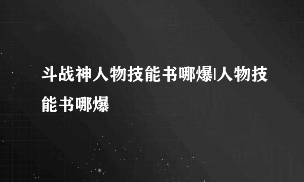 斗战神人物技能书哪爆|人物技能书哪爆