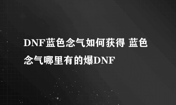 DNF蓝色念气如何获得 蓝色念气哪里有的爆DNF