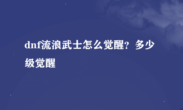 dnf流浪武士怎么觉醒？多少级觉醒