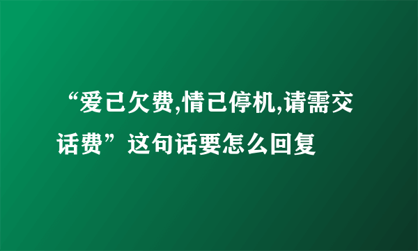 “爱己欠费,情己停机,请需交话费”这句话要怎么回复