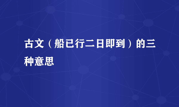 古文（船已行二日即到）的三种意思