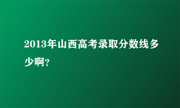 2013年山西高考录取分数线多少啊？