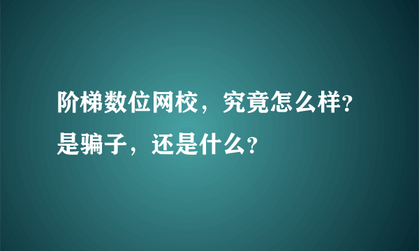 阶梯数位网校，究竟怎么样？是骗子，还是什么？