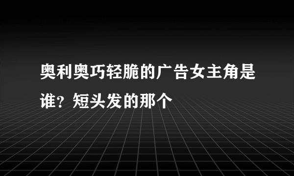 奥利奥巧轻脆的广告女主角是谁？短头发的那个