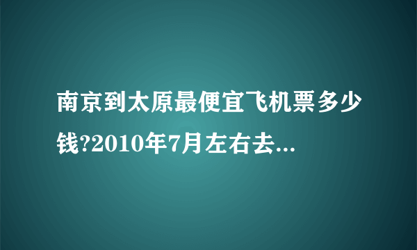 南京到太原最便宜飞机票多少钱?2010年7月左右去~~~~谢谢