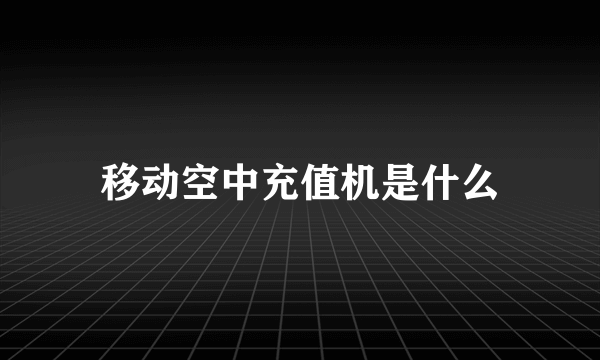 移动空中充值机是什么