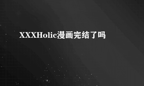 XXXHolic漫画完结了吗