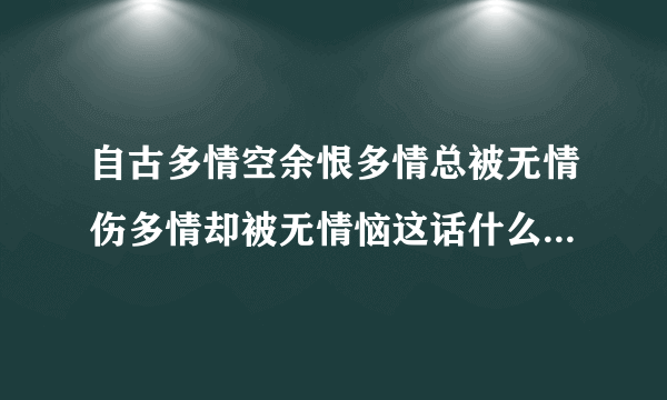 自古多情空余恨多情总被无情伤多情却被无情恼这话什么意思啊？