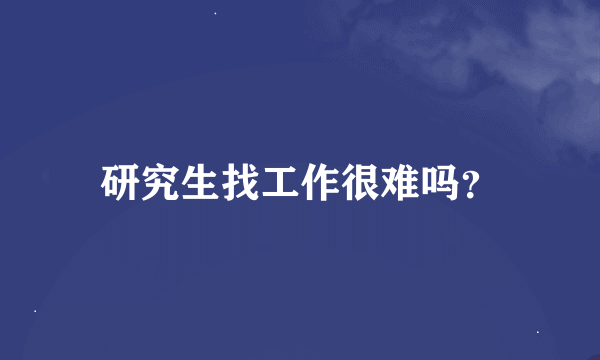 研究生找工作很难吗？