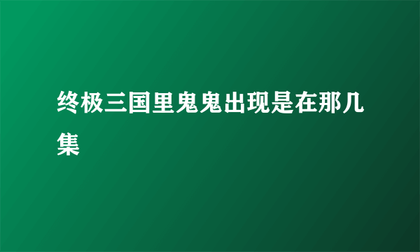 终极三国里鬼鬼出现是在那几集