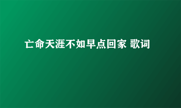 亡命天涯不如早点回家 歌词