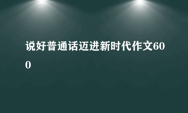 说好普通话迈进新时代作文600