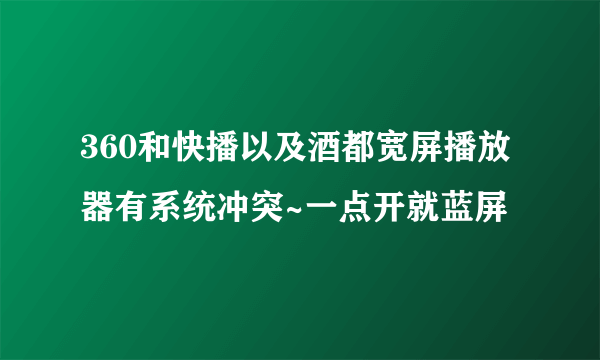 360和快播以及酒都宽屏播放器有系统冲突~一点开就蓝屏