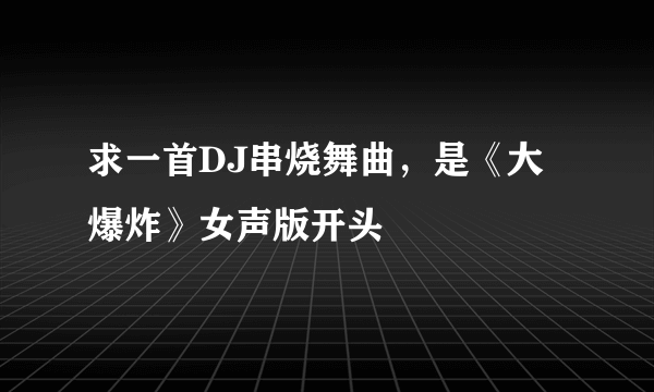 求一首DJ串烧舞曲，是《大爆炸》女声版开头