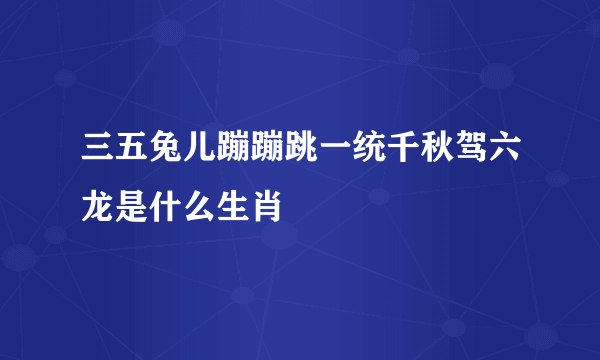 三五兔儿蹦蹦跳一统千秋驾六龙是什么生肖