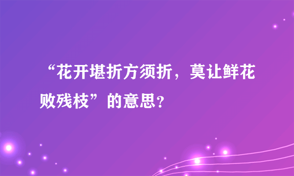 “花开堪折方须折，莫让鲜花败残枝”的意思？