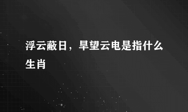 浮云蔽日，旱望云电是指什么生肖