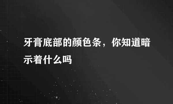 牙膏底部的颜色条，你知道暗示着什么吗