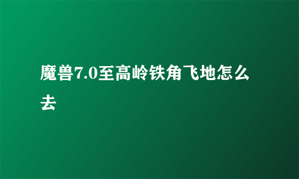 魔兽7.0至高岭铁角飞地怎么去