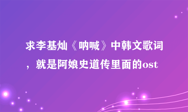 求李基灿《呐喊》中韩文歌词，就是阿娘史道传里面的ost