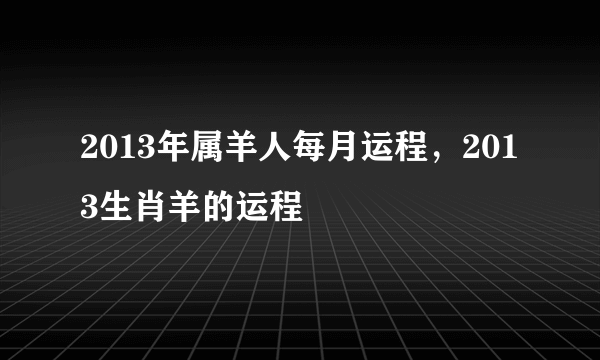 2013年属羊人每月运程，2013生肖羊的运程