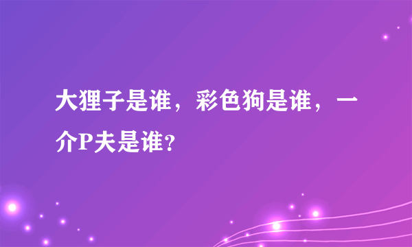 大狸子是谁，彩色狗是谁，一介P夫是谁？