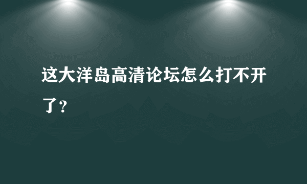 这大洋岛高清论坛怎么打不开了？