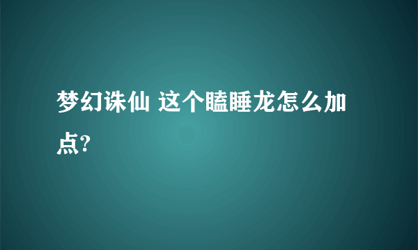 梦幻诛仙 这个瞌睡龙怎么加点?