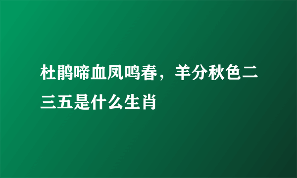 杜鹃啼血凤鸣春，羊分秋色二三五是什么生肖