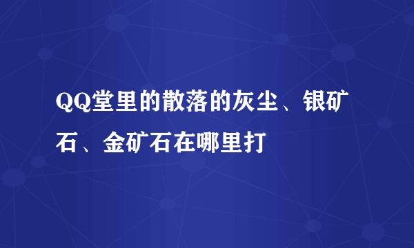 QQ堂里的散落的灰尘、银矿石、金矿石在哪里打