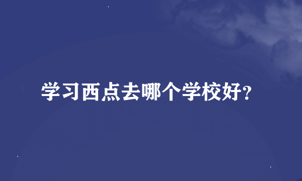 学习西点去哪个学校好？