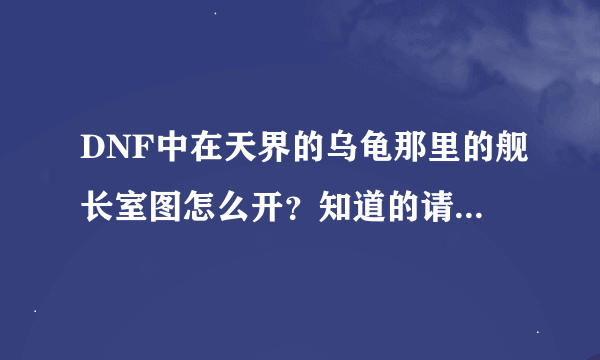 DNF中在天界的乌龟那里的舰长室图怎么开？知道的请说详细点。