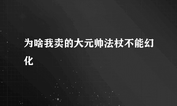 为啥我卖的大元帅法杖不能幻化