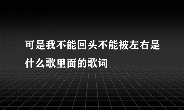 可是我不能回头不能被左右是什么歌里面的歌词