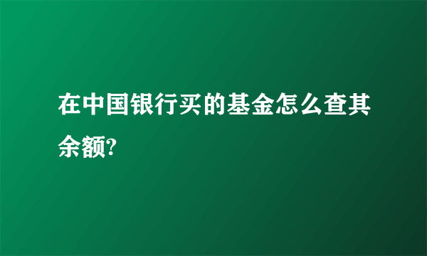 在中国银行买的基金怎么查其余额?