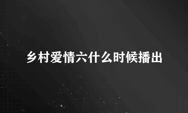 乡村爱情六什么时候播出