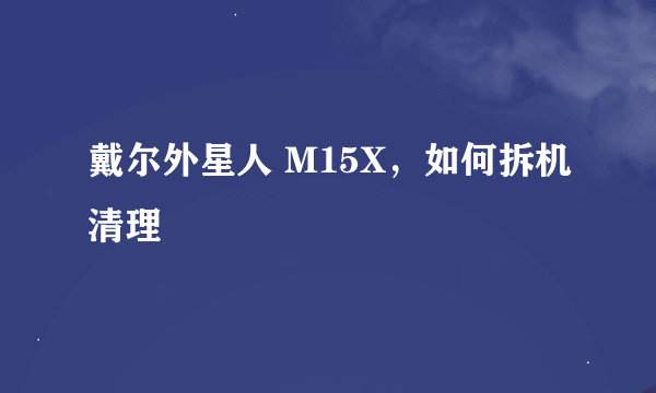 戴尔外星人 M15X，如何拆机清理