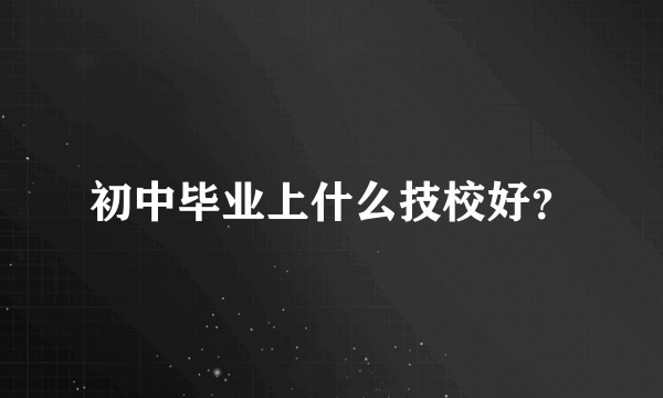 初中毕业上什么技校好？