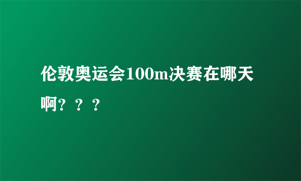 伦敦奥运会100m决赛在哪天啊？？？