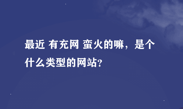 最近 有充网 蛮火的嘛，是个什么类型的网站？