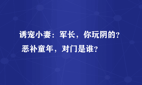 诱宠小妻：军长，你玩阴的？ 恶补童年，对门是谁？