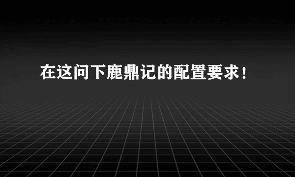 在这问下鹿鼎记的配置要求！