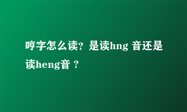 哼字怎么读？是读hng 音还是读heng音 ?