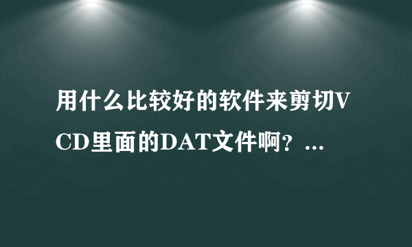 用什么比较好的软件来剪切VCD里面的DAT文件啊？想剪辑一段下来？