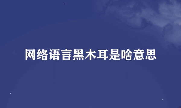 网络语言黑木耳是啥意思